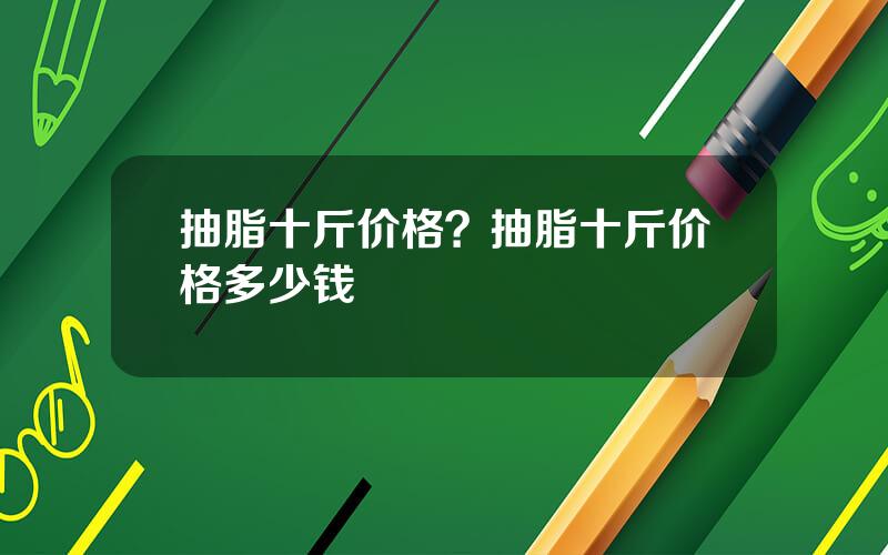 抽脂十斤价格？抽脂十斤价格多少钱