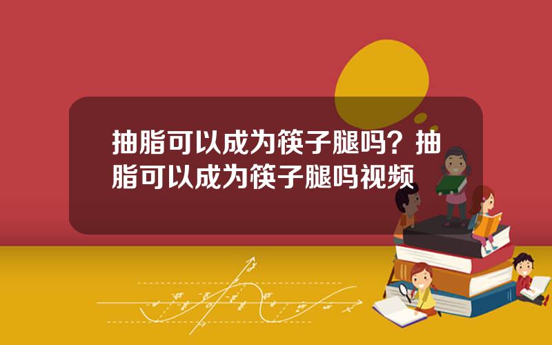抽脂可以成为筷子腿吗？抽脂可以成为筷子腿吗视频