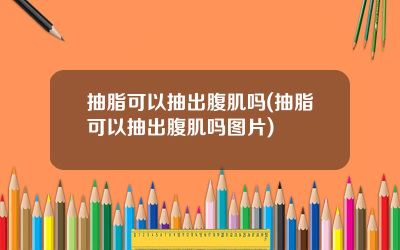抽脂可以抽出腹肌吗(抽脂可以抽出腹肌吗图片)