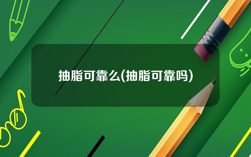抽脂可靠么(抽脂可靠吗)