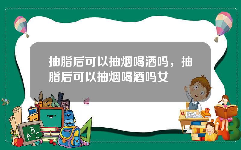 抽脂后可以抽烟喝酒吗，抽脂后可以抽烟喝酒吗女