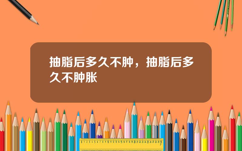 抽脂后多久不肿，抽脂后多久不肿胀