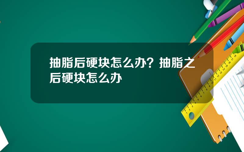 抽脂后硬块怎么办？抽脂之后硬块怎么办