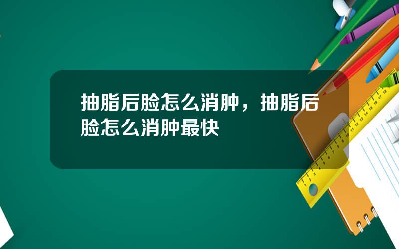 抽脂后脸怎么消肿，抽脂后脸怎么消肿最快