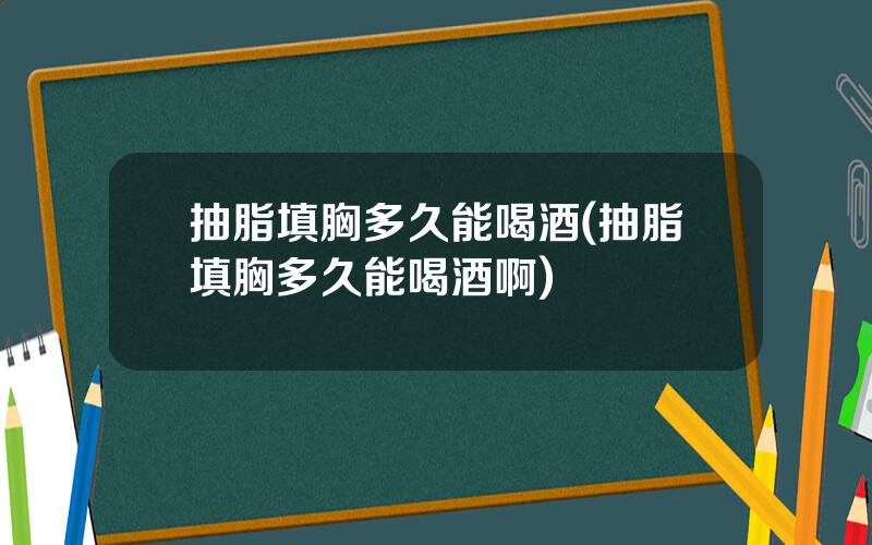抽脂填胸多久能喝酒(抽脂填胸多久能喝酒啊)