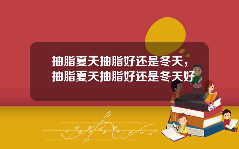 抽脂夏天抽脂好还是冬天，抽脂夏天抽脂好还是冬天好