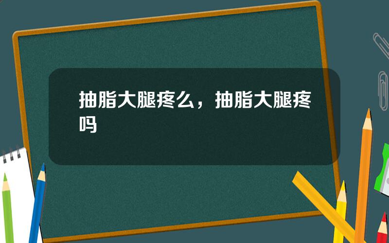 抽脂大腿疼么，抽脂大腿疼吗