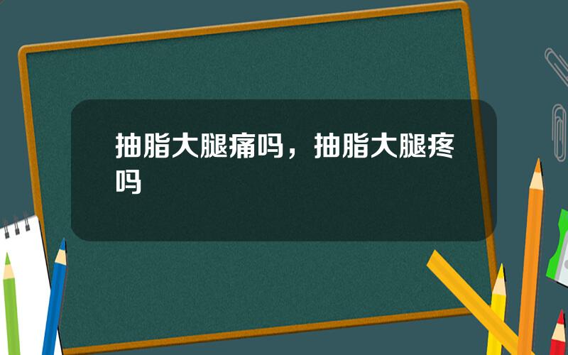 抽脂大腿痛吗，抽脂大腿疼吗