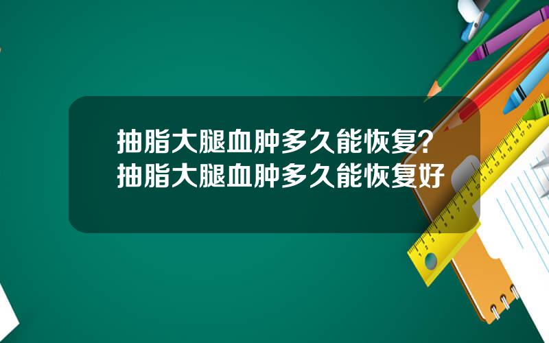 抽脂大腿血肿多久能恢复？抽脂大腿血肿多久能恢复好