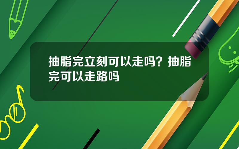 抽脂完立刻可以走吗？抽脂完可以走路吗