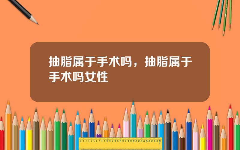 抽脂属于手术吗，抽脂属于手术吗女性