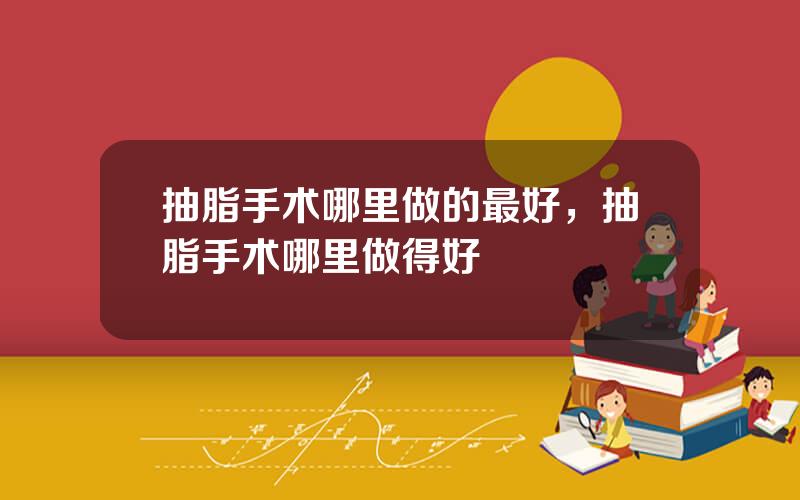 抽脂手术哪里做的最好，抽脂手术哪里做得好