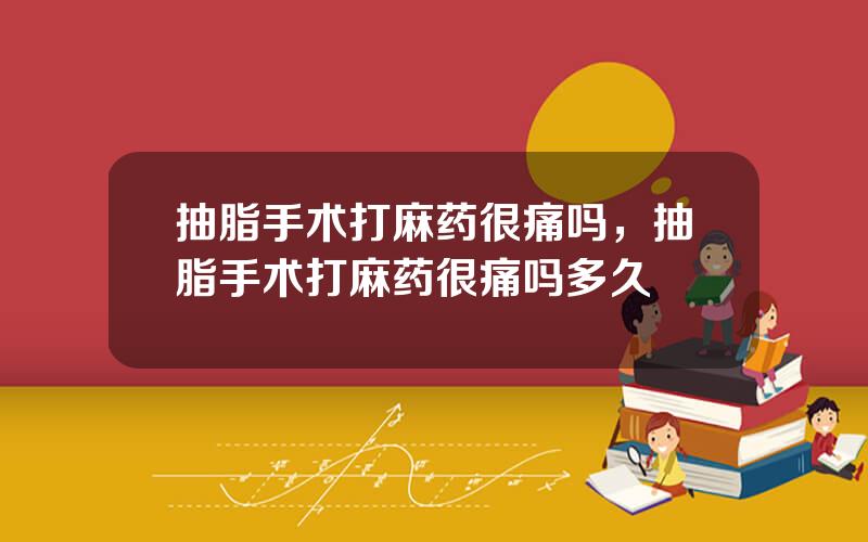 抽脂手术打麻药很痛吗，抽脂手术打麻药很痛吗多久