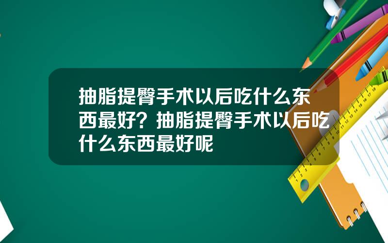 抽脂提臀手术以后吃什么东西最好？抽脂提臀手术以后吃什么东西最好呢