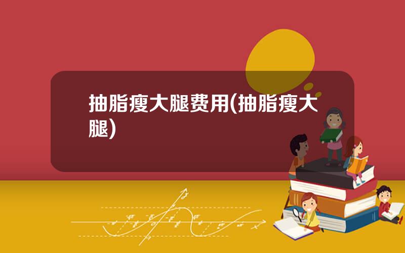 抽脂瘦大腿费用(抽脂瘦大腿)