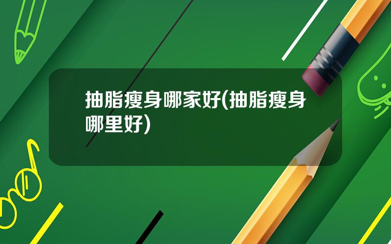 抽脂瘦身哪家好(抽脂瘦身哪里好)