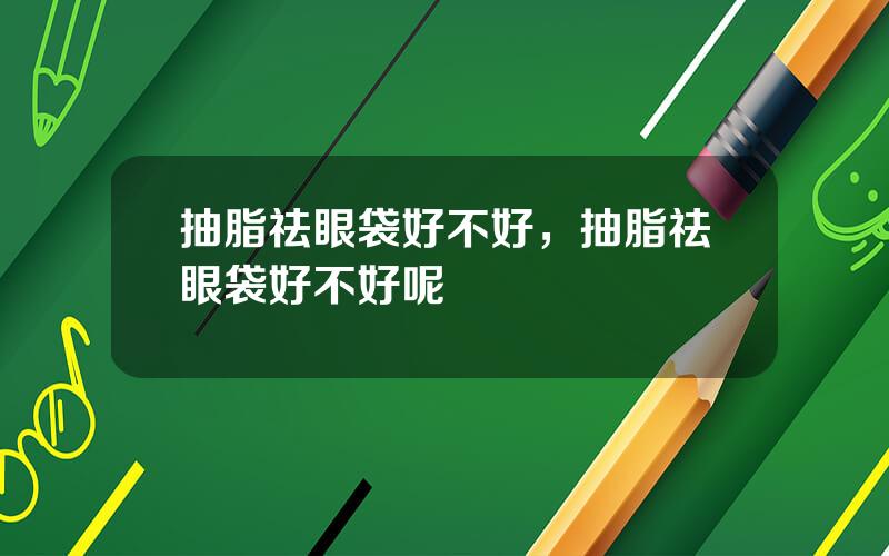 抽脂祛眼袋好不好，抽脂祛眼袋好不好呢