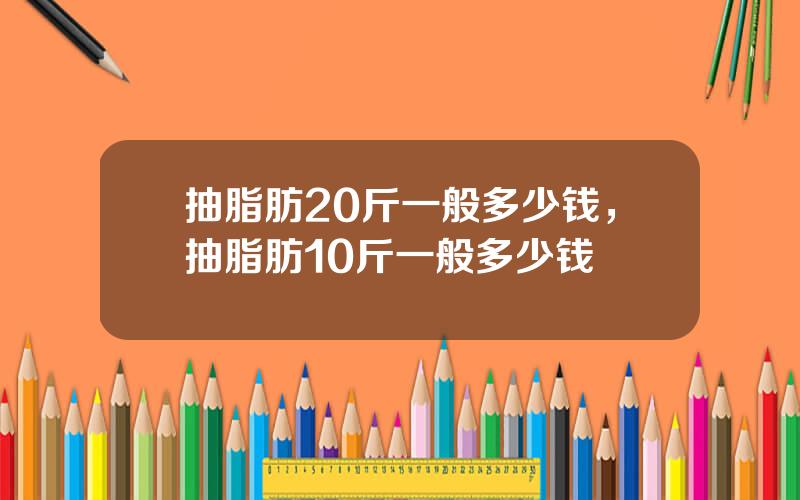 抽脂肪20斤一般多少钱，抽脂肪10斤一般多少钱