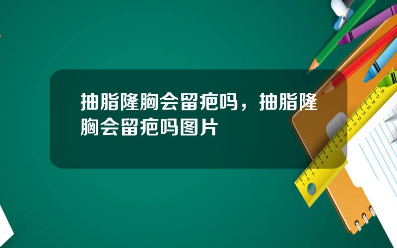 抽脂隆胸会留疤吗，抽脂隆胸会留疤吗图片