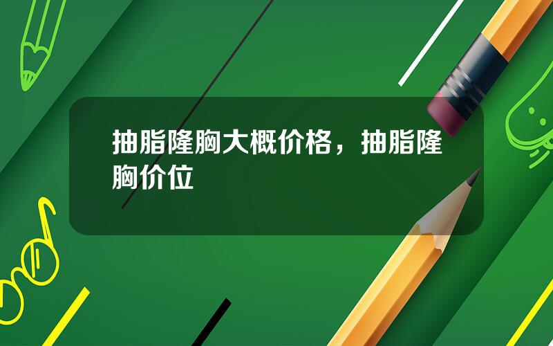 抽脂隆胸大概价格，抽脂隆胸价位