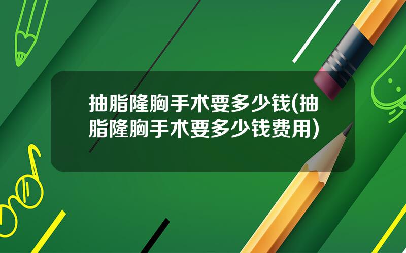 抽脂隆胸手术要多少钱(抽脂隆胸手术要多少钱费用)