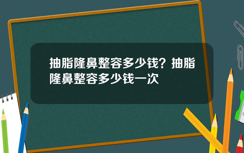 抽脂隆鼻整容多少钱？抽脂隆鼻整容多少钱一次