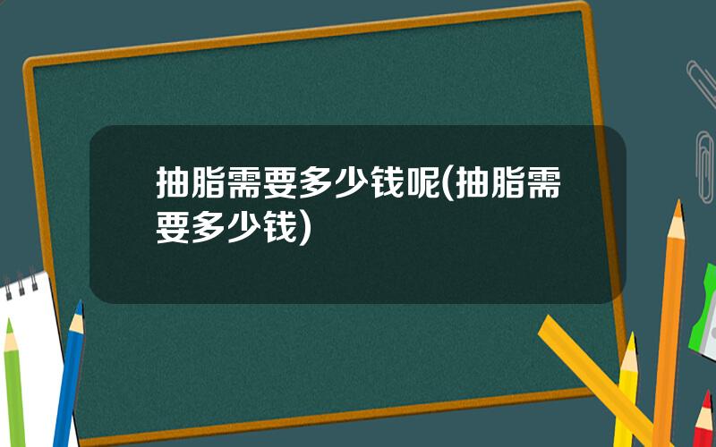 抽脂需要多少钱呢(抽脂需要多少钱)