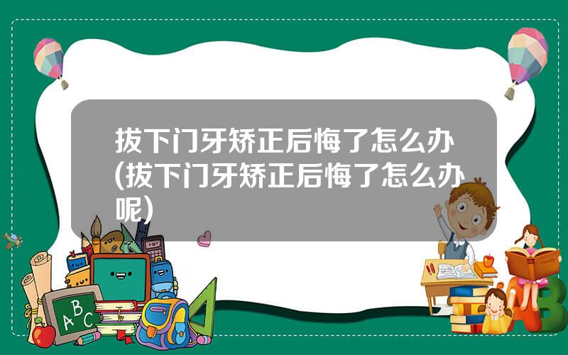 拔下门牙矫正后悔了怎么办(拔下门牙矫正后悔了怎么办呢)
