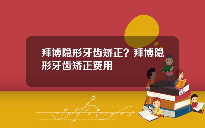 拜博隐形牙齿矫正？拜博隐形牙齿矫正费用