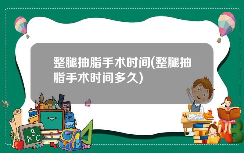 整腿抽脂手术时间(整腿抽脂手术时间多久)