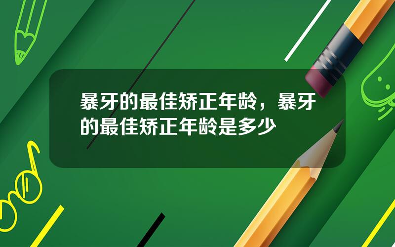 暴牙的最佳矫正年龄，暴牙的最佳矫正年龄是多少