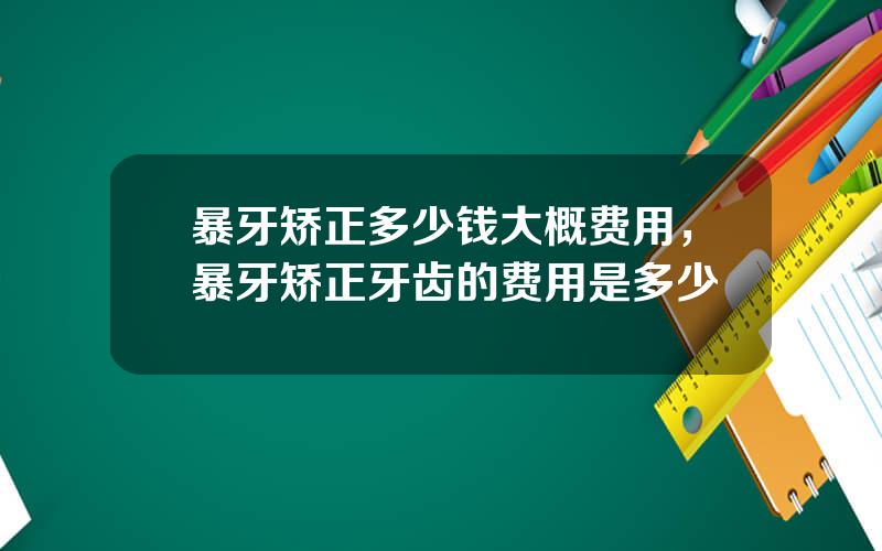 暴牙矫正多少钱大概费用，暴牙矫正牙齿的费用是多少