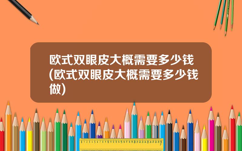 欧式双眼皮大概需要多少钱(欧式双眼皮大概需要多少钱做)