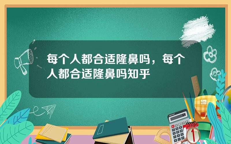 每个人都合适隆鼻吗，每个人都合适隆鼻吗知乎