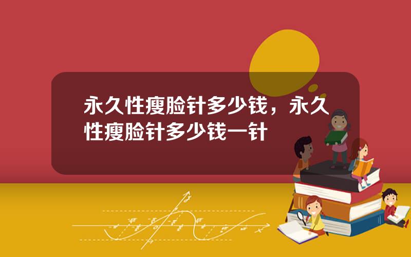 永久性瘦脸针多少钱，永久性瘦脸针多少钱一针