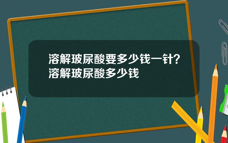 溶解玻尿酸要多少钱一针？溶解玻尿酸多少钱