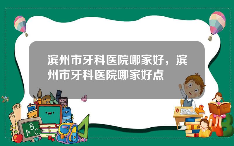 滨州市牙科医院哪家好，滨州市牙科医院哪家好点