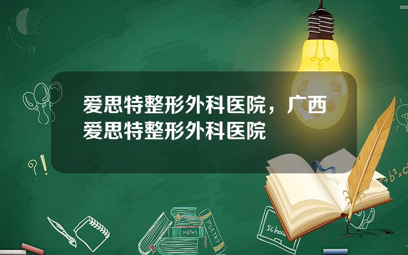 爱思特整形外科医院，广西爱思特整形外科医院