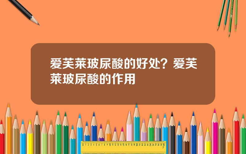 爱芙莱玻尿酸的好处？爱芙莱玻尿酸的作用