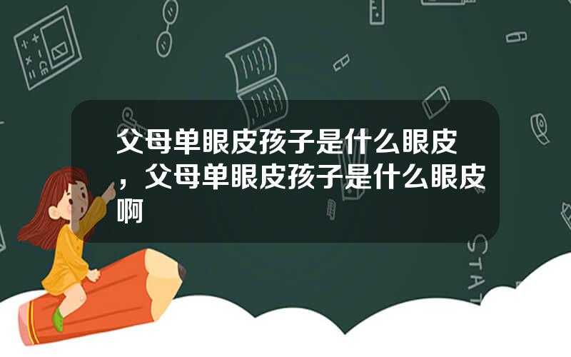 父母单眼皮孩子是什么眼皮，父母单眼皮孩子是什么眼皮啊