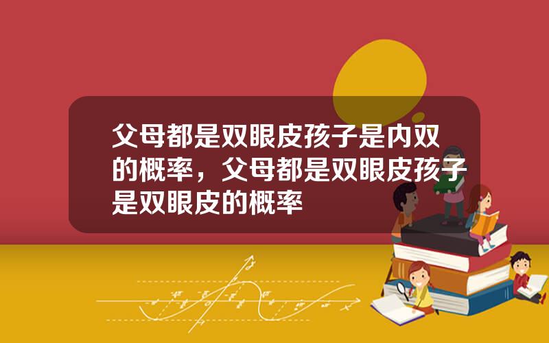 父母都是双眼皮孩子是内双的概率，父母都是双眼皮孩子是双眼皮的概率