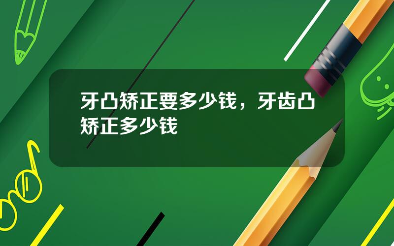 牙凸矫正要多少钱，牙齿凸矫正多少钱