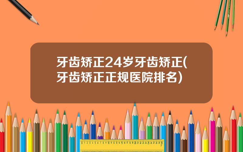 牙齿矫正24岁牙齿矫正(牙齿矫正正规医院排名)