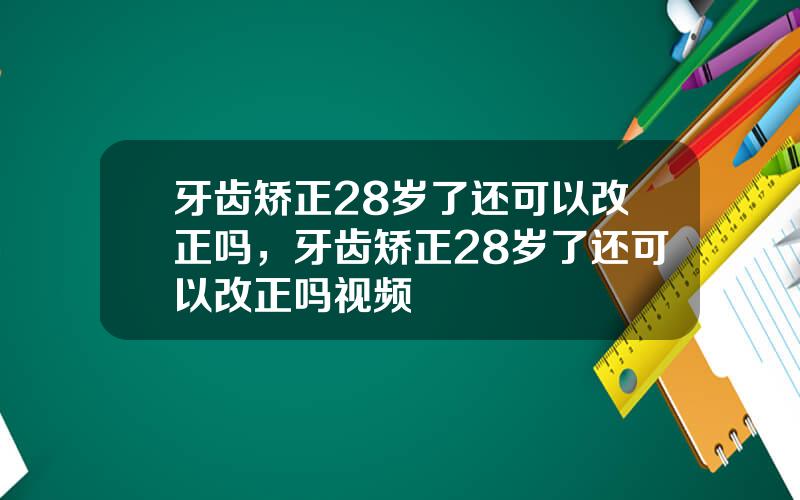 牙齿矫正28岁了还可以改正吗，牙齿矫正28岁了还可以改正吗视频
