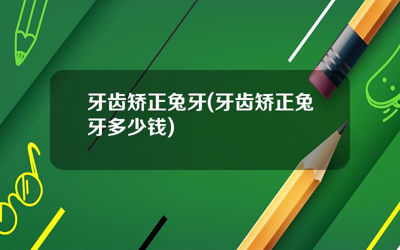 牙齿矫正兔牙(牙齿矫正兔牙多少钱)