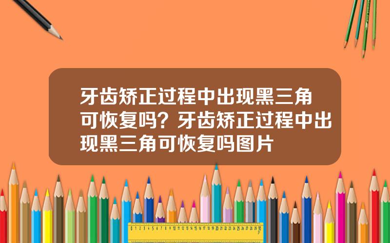 牙齿矫正过程中出现黑三角可恢复吗？牙齿矫正过程中出现黑三角可恢复吗图片