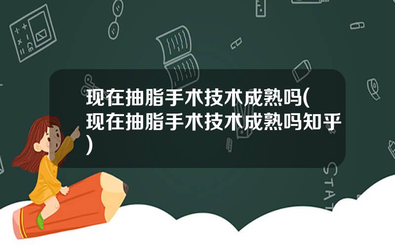 现在抽脂手术技术成熟吗(现在抽脂手术技术成熟吗知乎)