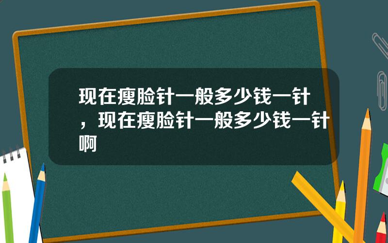 现在瘦脸针一般多少钱一针，现在瘦脸针一般多少钱一针啊