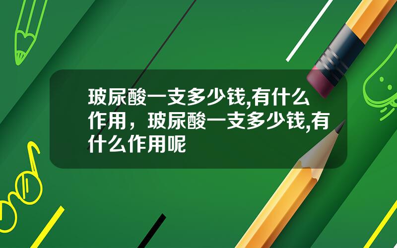 玻尿酸一支多少钱,有什么作用，玻尿酸一支多少钱,有什么作用呢