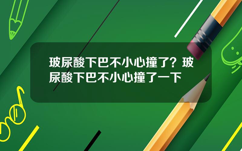 玻尿酸下巴不小心撞了？玻尿酸下巴不小心撞了一下